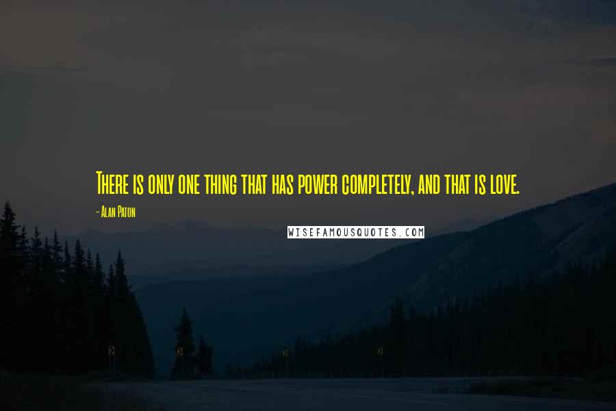 Alan Paton Quotes: There is only one thing that has power completely, and that is love.