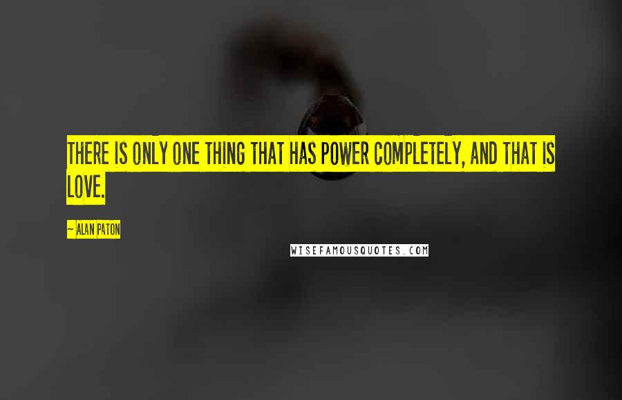 Alan Paton Quotes: There is only one thing that has power completely, and that is love.