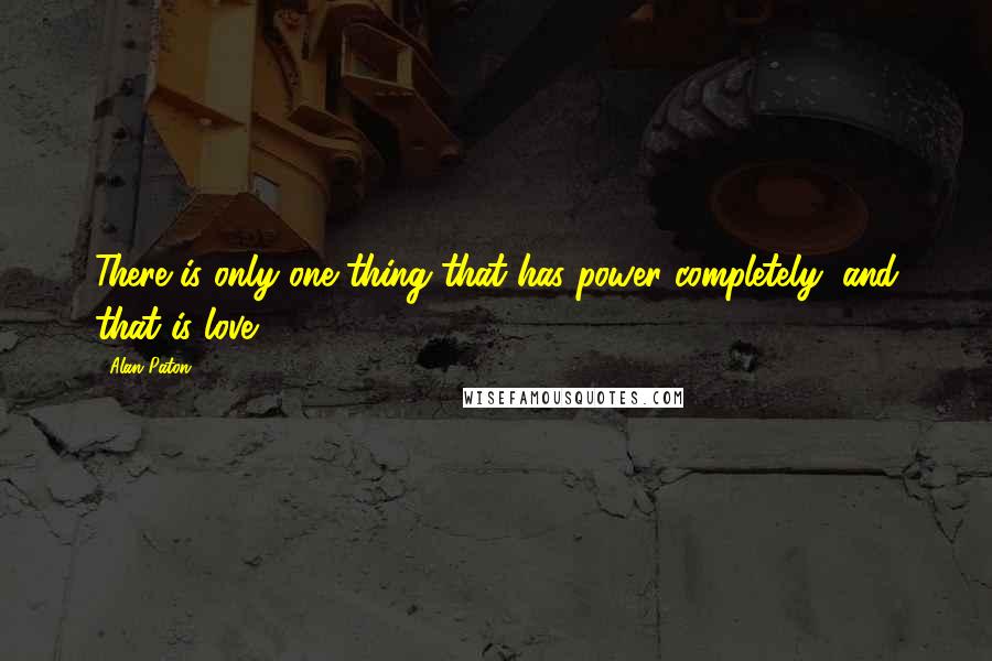 Alan Paton Quotes: There is only one thing that has power completely, and that is love.