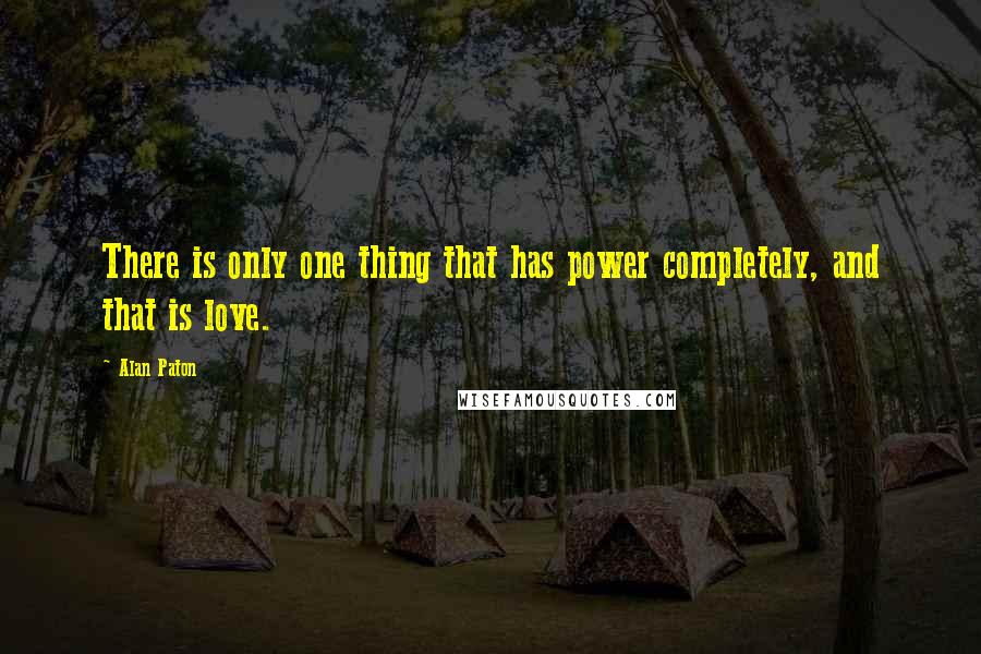 Alan Paton Quotes: There is only one thing that has power completely, and that is love.