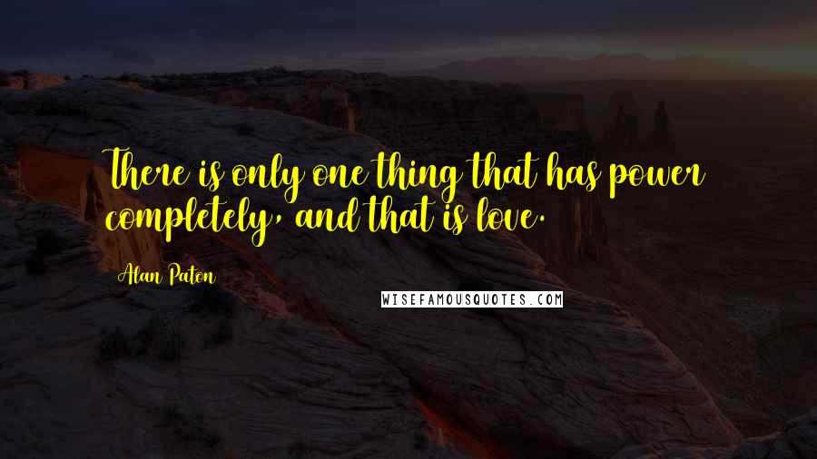 Alan Paton Quotes: There is only one thing that has power completely, and that is love.