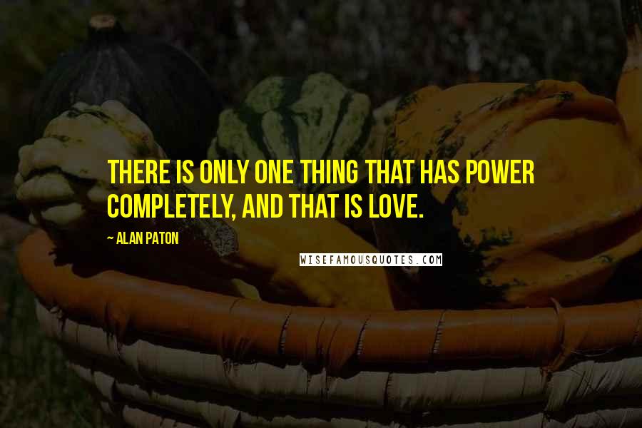 Alan Paton Quotes: There is only one thing that has power completely, and that is love.