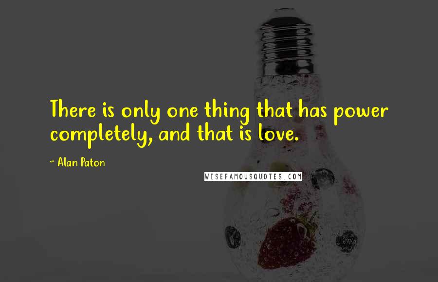 Alan Paton Quotes: There is only one thing that has power completely, and that is love.