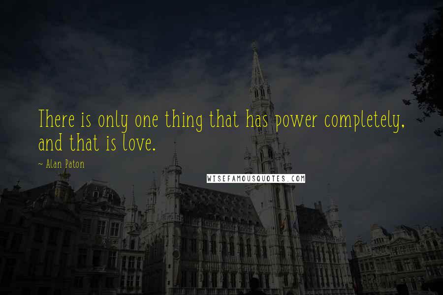 Alan Paton Quotes: There is only one thing that has power completely, and that is love.