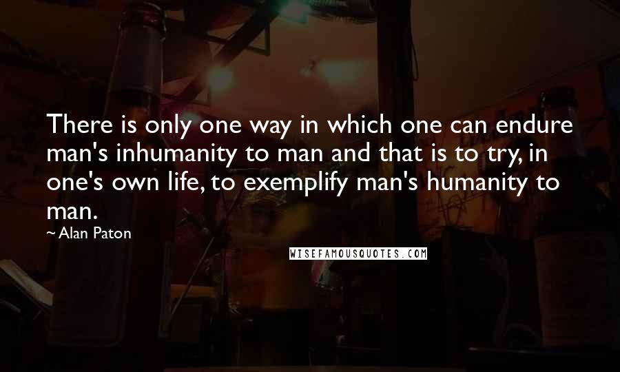 Alan Paton Quotes: There is only one way in which one can endure man's inhumanity to man and that is to try, in one's own life, to exemplify man's humanity to man.