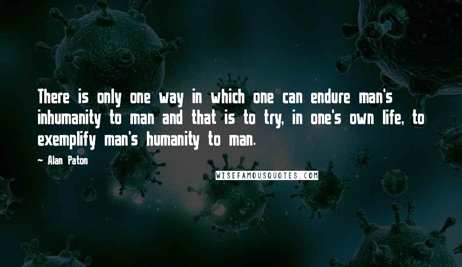 Alan Paton Quotes: There is only one way in which one can endure man's inhumanity to man and that is to try, in one's own life, to exemplify man's humanity to man.