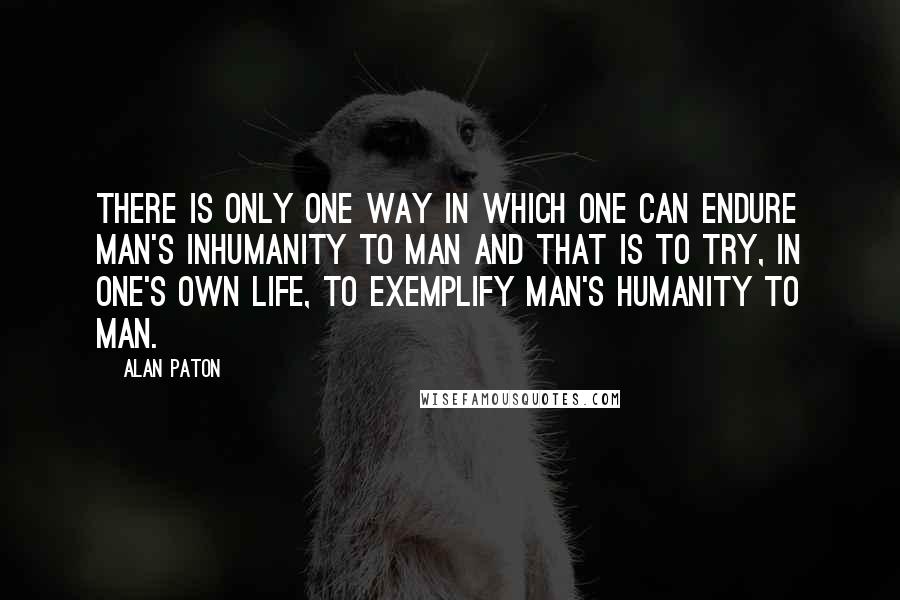 Alan Paton Quotes: There is only one way in which one can endure man's inhumanity to man and that is to try, in one's own life, to exemplify man's humanity to man.