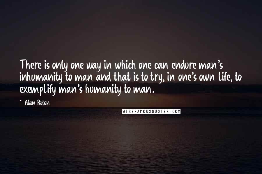 Alan Paton Quotes: There is only one way in which one can endure man's inhumanity to man and that is to try, in one's own life, to exemplify man's humanity to man.