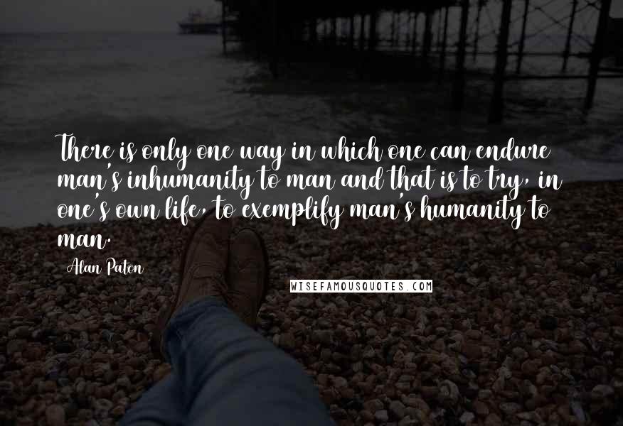 Alan Paton Quotes: There is only one way in which one can endure man's inhumanity to man and that is to try, in one's own life, to exemplify man's humanity to man.