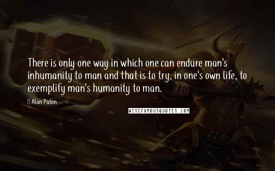 Alan Paton Quotes: There is only one way in which one can endure man's inhumanity to man and that is to try, in one's own life, to exemplify man's humanity to man.