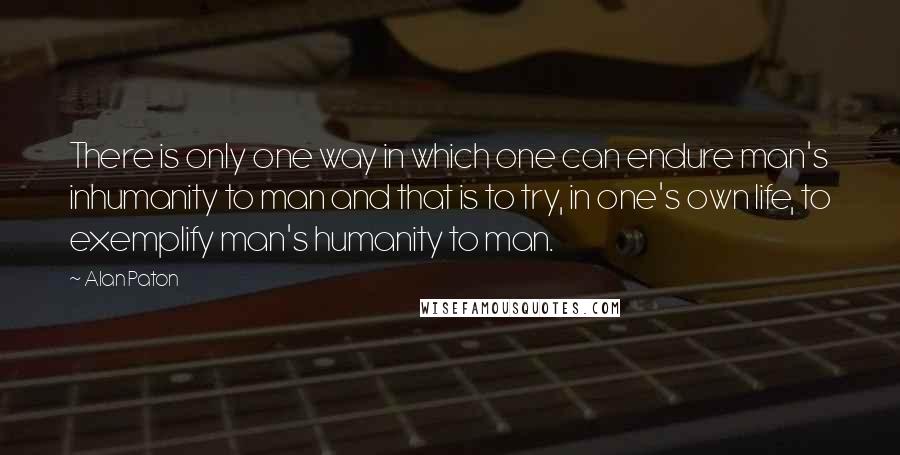 Alan Paton Quotes: There is only one way in which one can endure man's inhumanity to man and that is to try, in one's own life, to exemplify man's humanity to man.