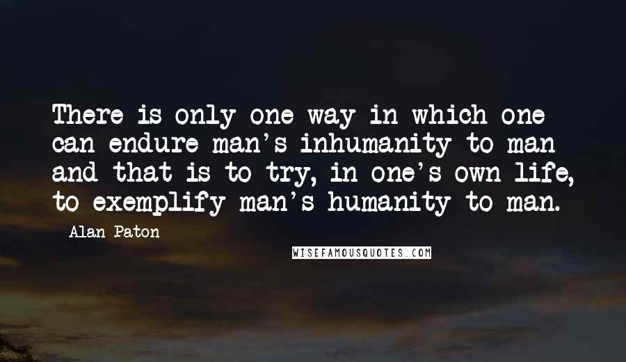 Alan Paton Quotes: There is only one way in which one can endure man's inhumanity to man and that is to try, in one's own life, to exemplify man's humanity to man.