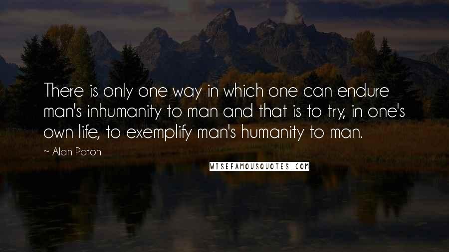 Alan Paton Quotes: There is only one way in which one can endure man's inhumanity to man and that is to try, in one's own life, to exemplify man's humanity to man.