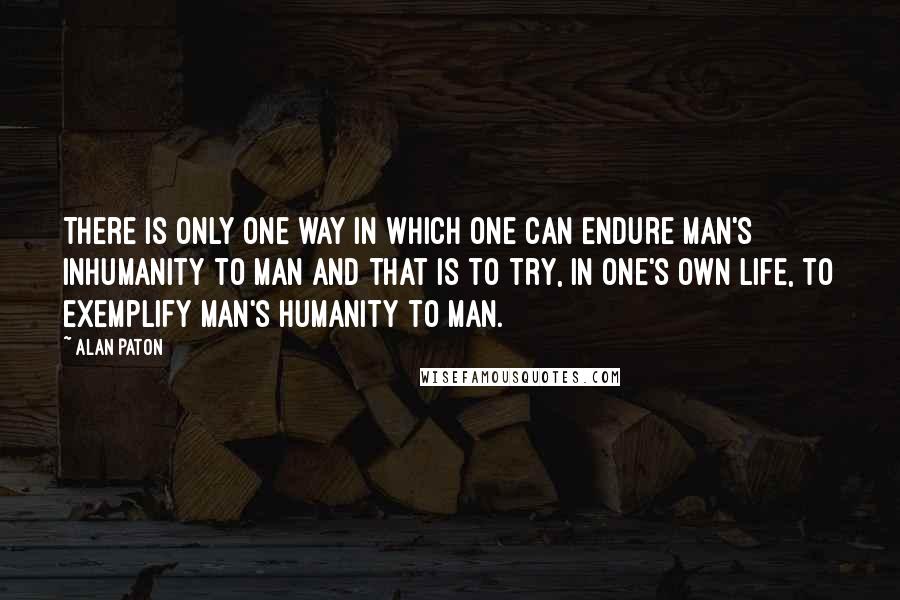 Alan Paton Quotes: There is only one way in which one can endure man's inhumanity to man and that is to try, in one's own life, to exemplify man's humanity to man.