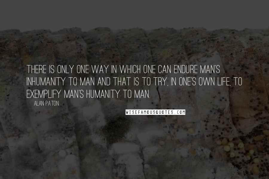 Alan Paton Quotes: There is only one way in which one can endure man's inhumanity to man and that is to try, in one's own life, to exemplify man's humanity to man.