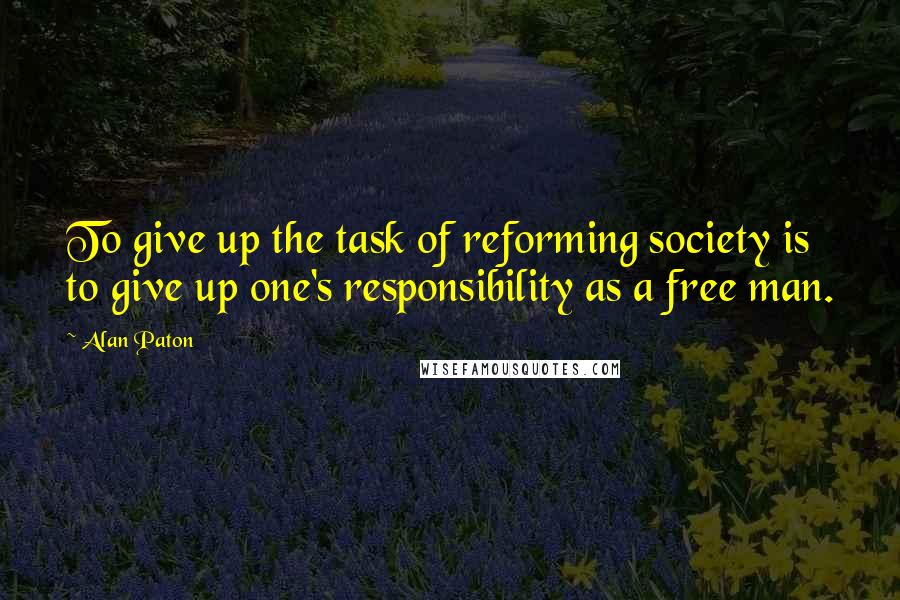 Alan Paton Quotes: To give up the task of reforming society is to give up one's responsibility as a free man.