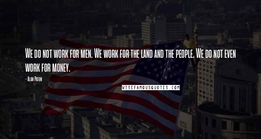 Alan Paton Quotes: We do not work for men. We work for the land and the people. We do not even work for money.