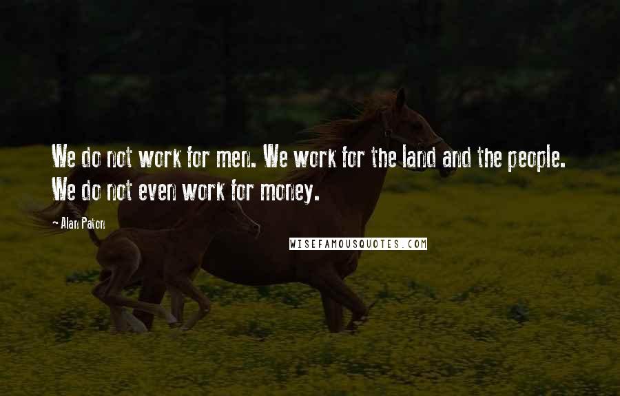 Alan Paton Quotes: We do not work for men. We work for the land and the people. We do not even work for money.