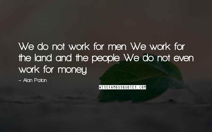 Alan Paton Quotes: We do not work for men. We work for the land and the people. We do not even work for money.