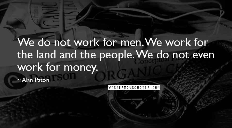 Alan Paton Quotes: We do not work for men. We work for the land and the people. We do not even work for money.