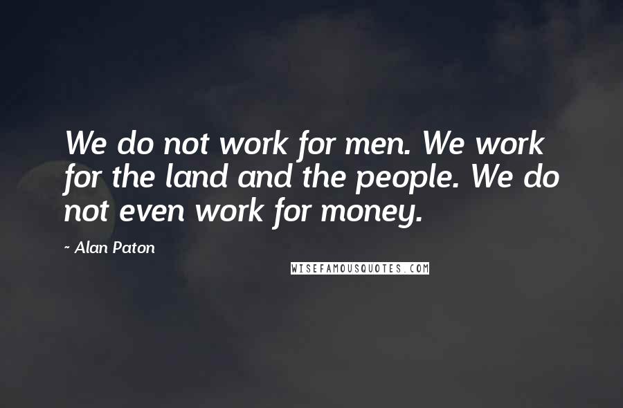 Alan Paton Quotes: We do not work for men. We work for the land and the people. We do not even work for money.