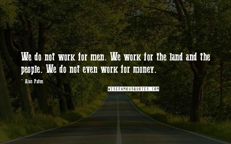 Alan Paton Quotes: We do not work for men. We work for the land and the people. We do not even work for money.