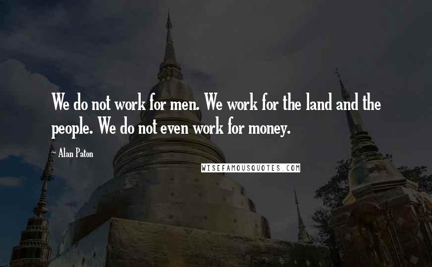 Alan Paton Quotes: We do not work for men. We work for the land and the people. We do not even work for money.