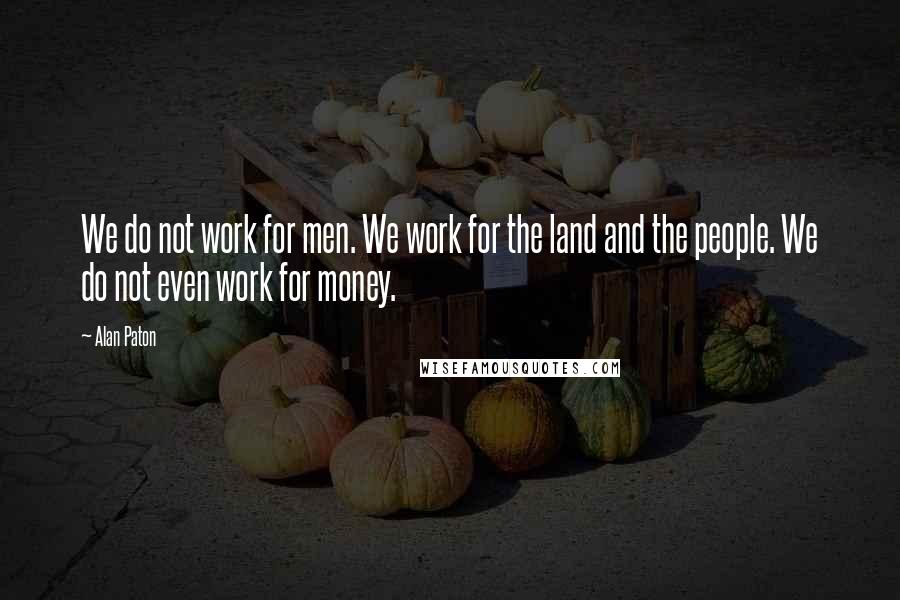 Alan Paton Quotes: We do not work for men. We work for the land and the people. We do not even work for money.