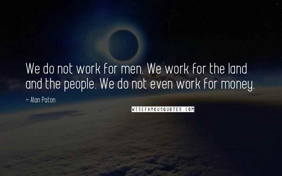 Alan Paton Quotes: We do not work for men. We work for the land and the people. We do not even work for money.