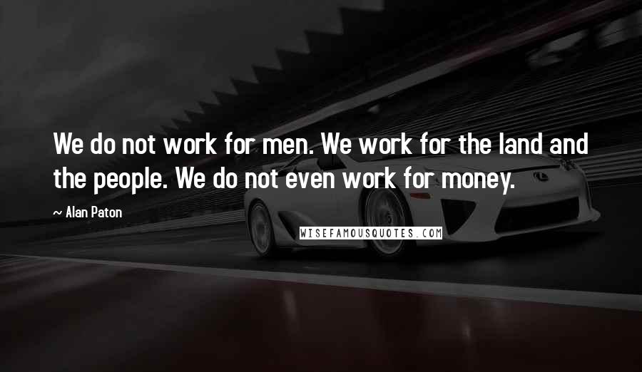 Alan Paton Quotes: We do not work for men. We work for the land and the people. We do not even work for money.