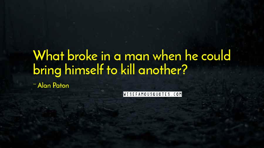 Alan Paton Quotes: What broke in a man when he could bring himself to kill another?