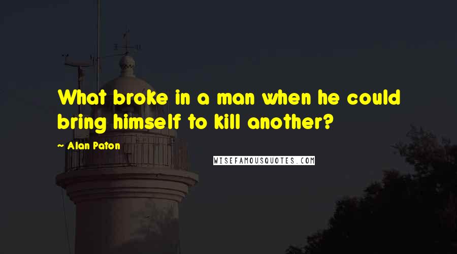 Alan Paton Quotes: What broke in a man when he could bring himself to kill another?