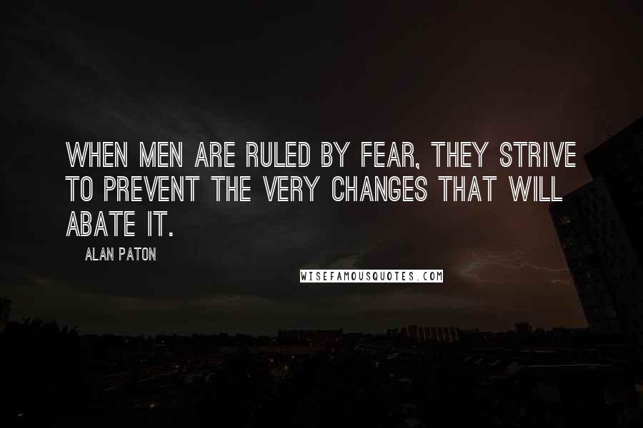 Alan Paton Quotes: When men are ruled by fear, they strive to prevent the very changes that will abate it.