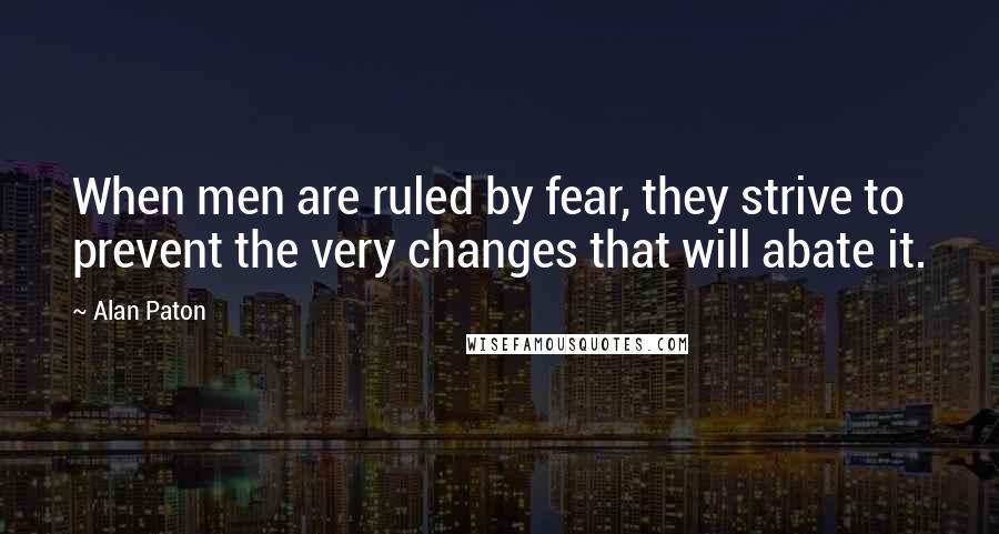 Alan Paton Quotes: When men are ruled by fear, they strive to prevent the very changes that will abate it.