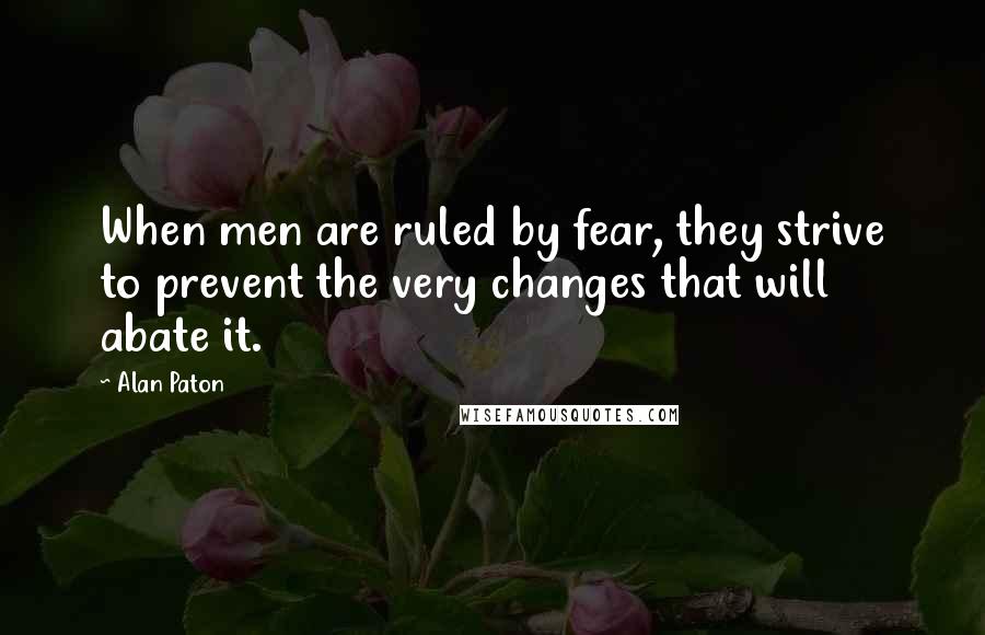 Alan Paton Quotes: When men are ruled by fear, they strive to prevent the very changes that will abate it.