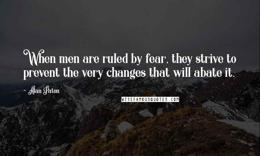 Alan Paton Quotes: When men are ruled by fear, they strive to prevent the very changes that will abate it.