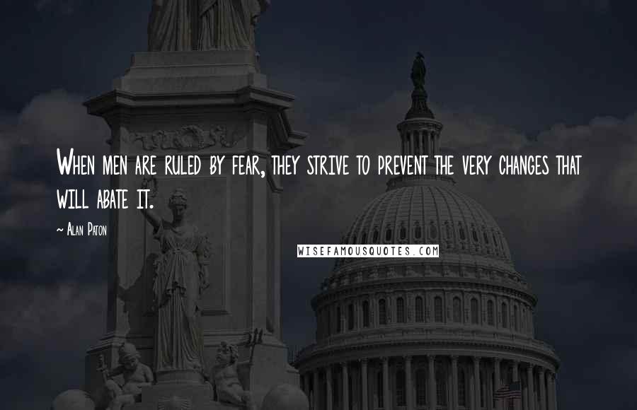 Alan Paton Quotes: When men are ruled by fear, they strive to prevent the very changes that will abate it.