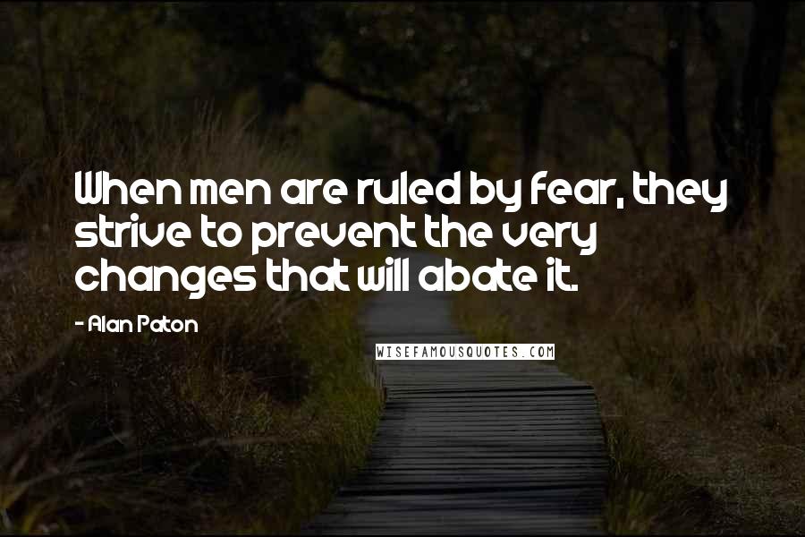 Alan Paton Quotes: When men are ruled by fear, they strive to prevent the very changes that will abate it.