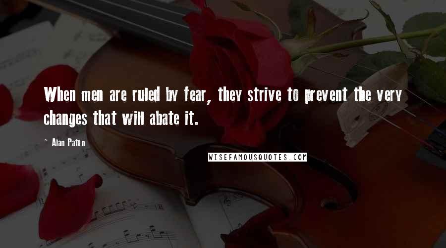 Alan Paton Quotes: When men are ruled by fear, they strive to prevent the very changes that will abate it.