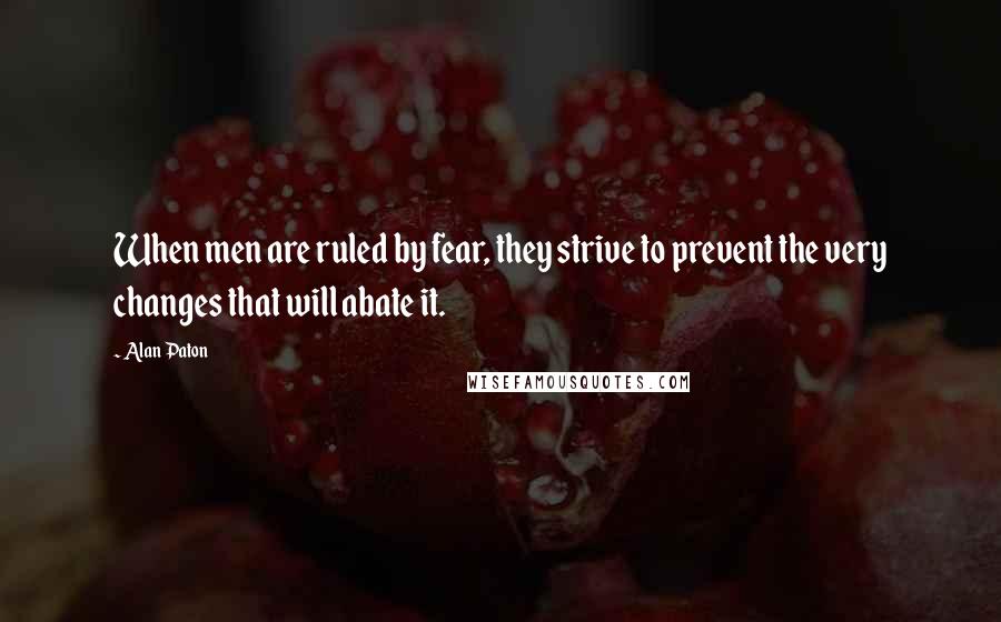 Alan Paton Quotes: When men are ruled by fear, they strive to prevent the very changes that will abate it.