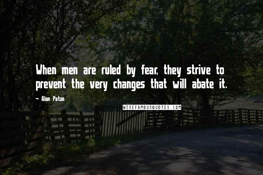 Alan Paton Quotes: When men are ruled by fear, they strive to prevent the very changes that will abate it.