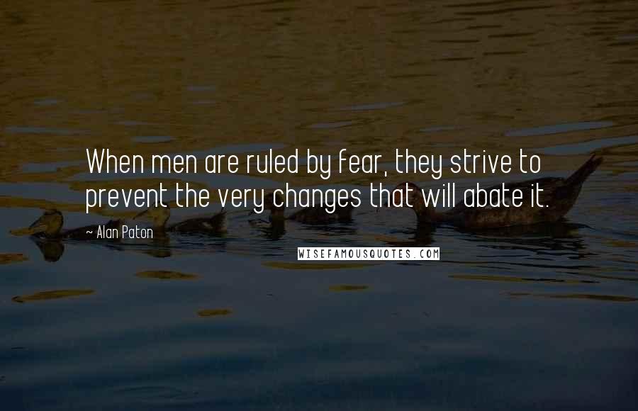 Alan Paton Quotes: When men are ruled by fear, they strive to prevent the very changes that will abate it.