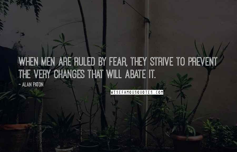 Alan Paton Quotes: When men are ruled by fear, they strive to prevent the very changes that will abate it.