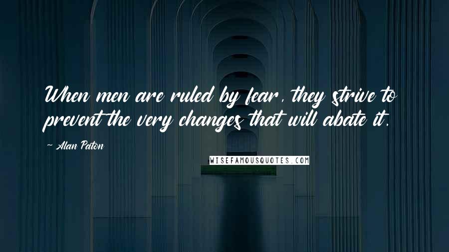 Alan Paton Quotes: When men are ruled by fear, they strive to prevent the very changes that will abate it.