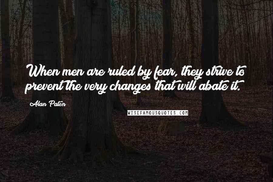 Alan Paton Quotes: When men are ruled by fear, they strive to prevent the very changes that will abate it.