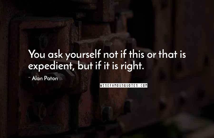 Alan Paton Quotes: You ask yourself not if this or that is expedient, but if it is right.