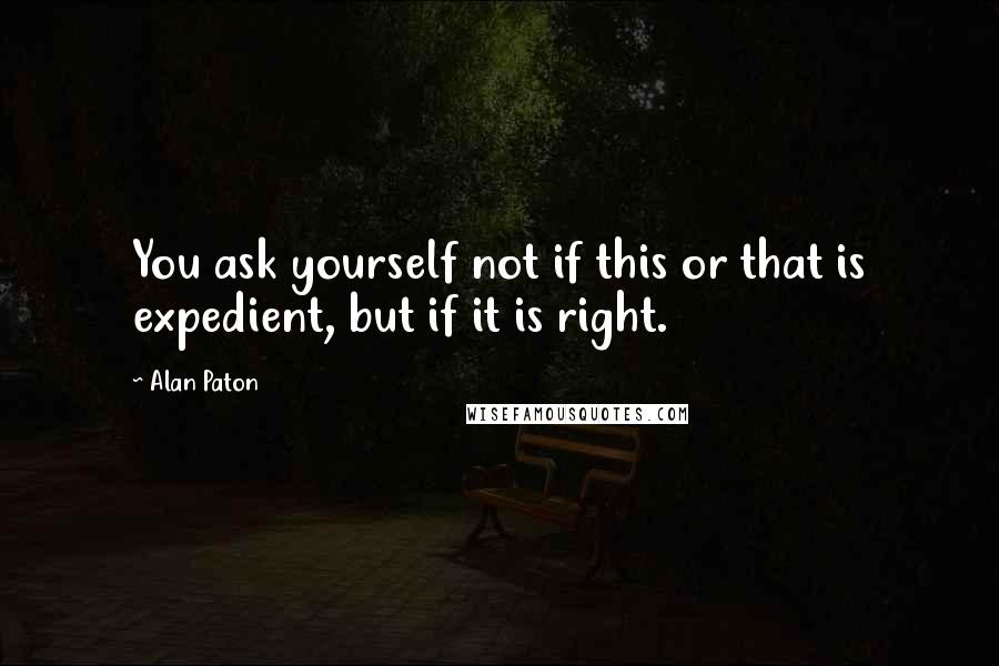 Alan Paton Quotes: You ask yourself not if this or that is expedient, but if it is right.