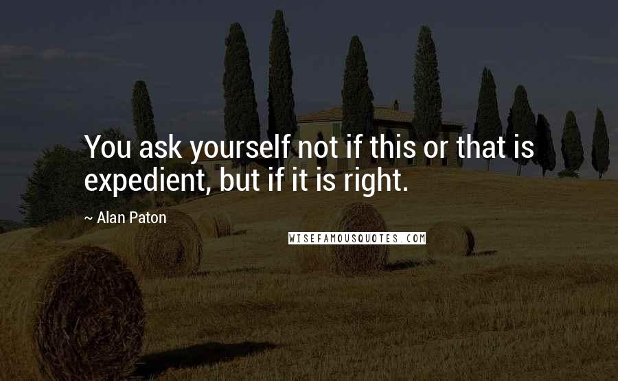 Alan Paton Quotes: You ask yourself not if this or that is expedient, but if it is right.