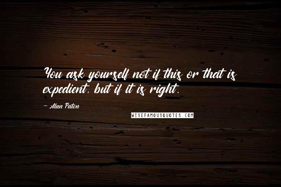 Alan Paton Quotes: You ask yourself not if this or that is expedient, but if it is right.