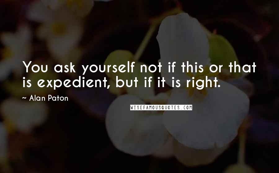 Alan Paton Quotes: You ask yourself not if this or that is expedient, but if it is right.